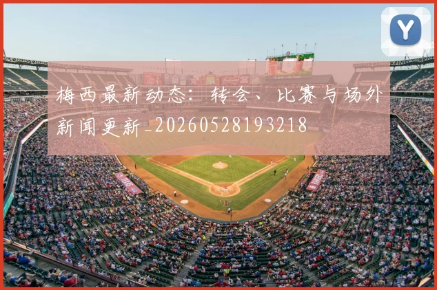 梅西最新动态:转会、比赛与场外新闻更新_20260528193218