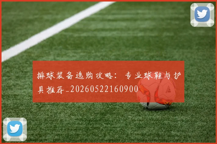 排球装备选购攻略：专业球鞋与护具推荐_20260522160900