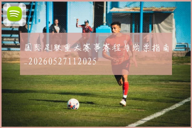 国际足联重大赛事赛程与购票指南_20260527112025