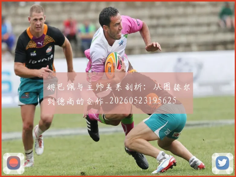 姆巴佩与主帅关系剖析：从图赫尔到德尚的合作_20260523195625