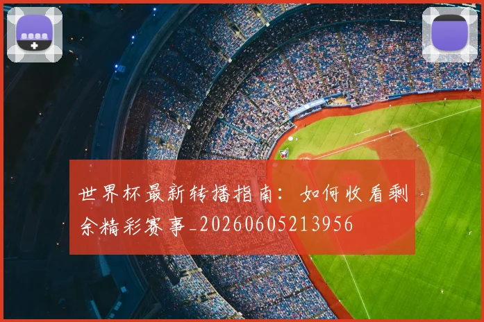 世界杯最新转播指南:如何收看剩余精彩赛事_20260605213956