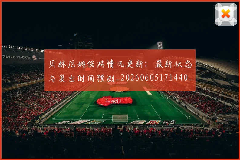 贝林厄姆伤病情况更新：最新状态与复出时间预测_20260605171440_20260703181951