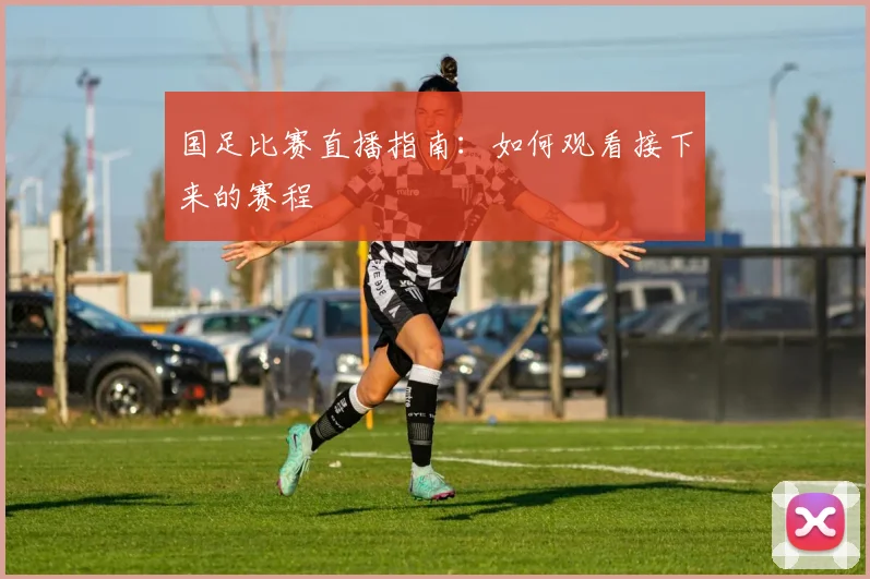 国足比赛直播指南：如何观看接下来的赛程