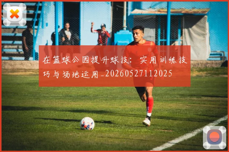 在篮球公园提升球技:实用训练技巧与场地运用_20260527112025