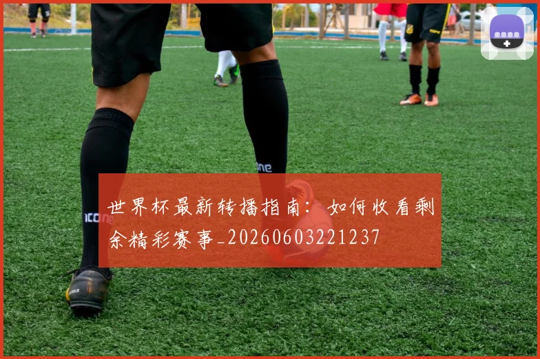 世界杯最新转播指南:如何收看剩余精彩赛事_20260603221237