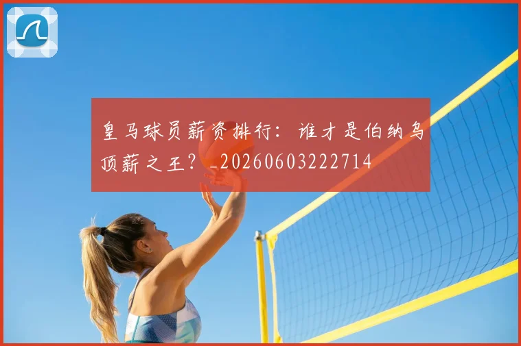 皇马球员薪资排行：谁才是伯纳乌顶薪之王？_20260603222714