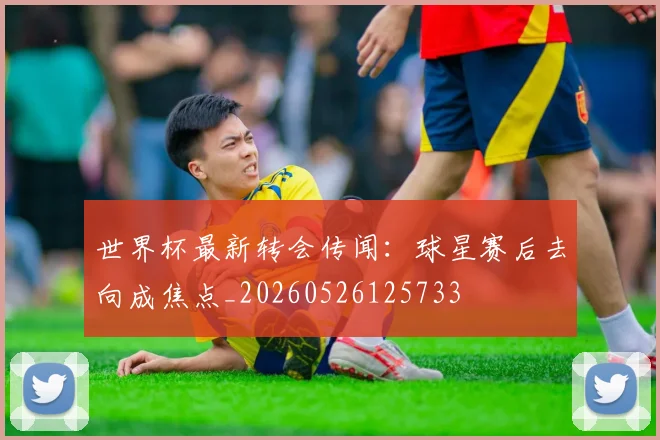 世界杯最新转会传闻:球星赛后去向成焦点_20260526125733
