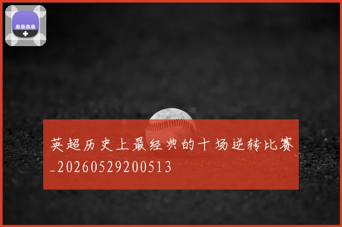 英超历史上最经典的十场逆转比赛_20260529200513