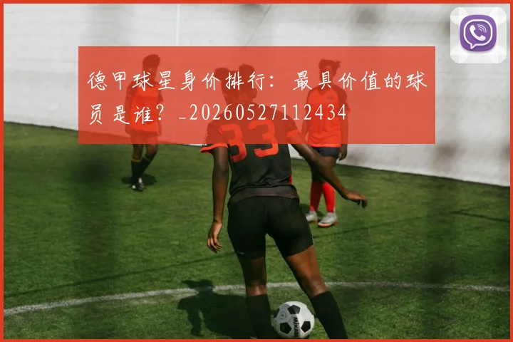 德甲球星身价排行:最具价值的球员是谁?_20260527112434
