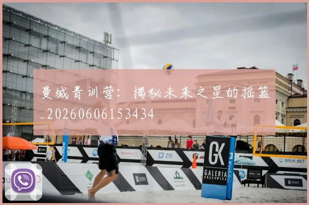 曼城青训营：揭秘未来之星的摇篮_20260606153434