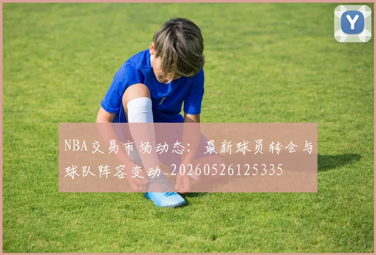 NBA交易市场动态：最新球员转会与球队阵容变动_20260526125335