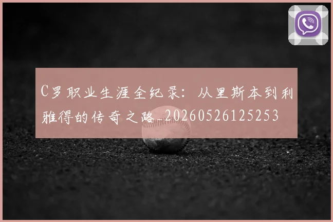 C罗职业生涯全纪录：从里斯本到利雅得的传奇之路_20260526125253