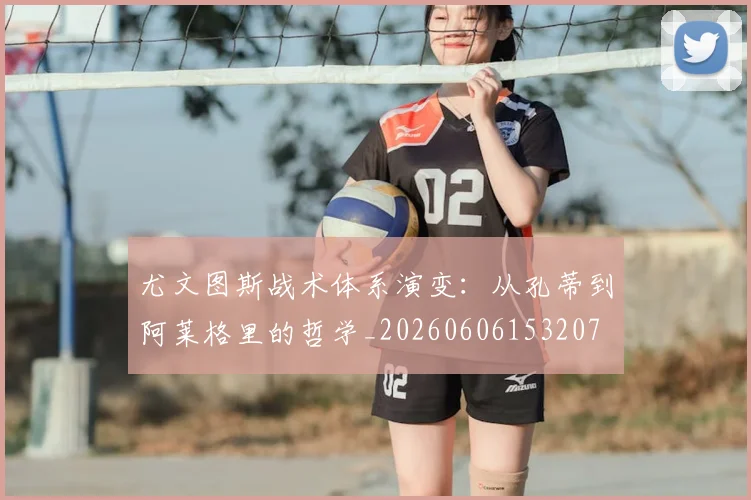 尤文图斯战术体系演变:从孔蒂到阿莱格里的哲学_20260606153207