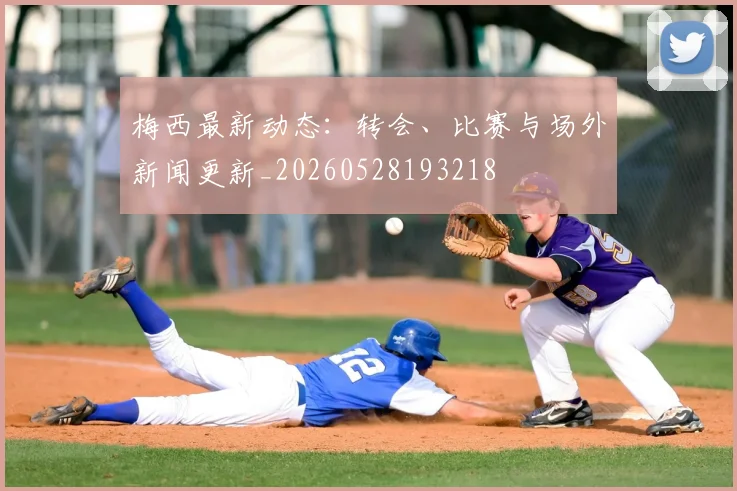 梅西最新动态：转会、比赛与场外新闻更新_20260528193218