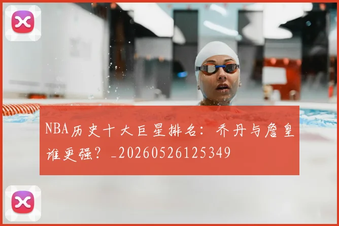NBA历史十大巨星排名：乔丹与詹皇谁更强？_20260526125349