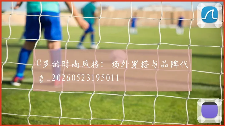 C罗的时尚风格:场外穿搭与品牌代言_20260523195011