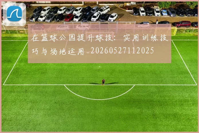 在篮球公园提升球技:实用训练技巧与场地运用_20260527112025