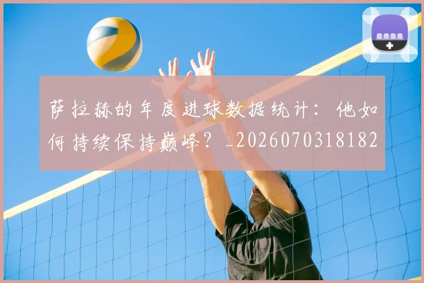 萨拉赫的年度进球数据统计：他如何持续保持巅峰？_20260703181826