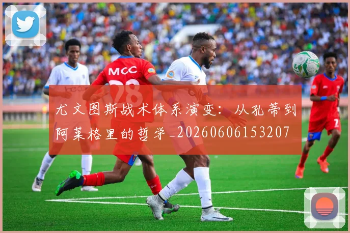 尤文图斯战术体系演变:从孔蒂到阿莱格里的哲学_20260606153207