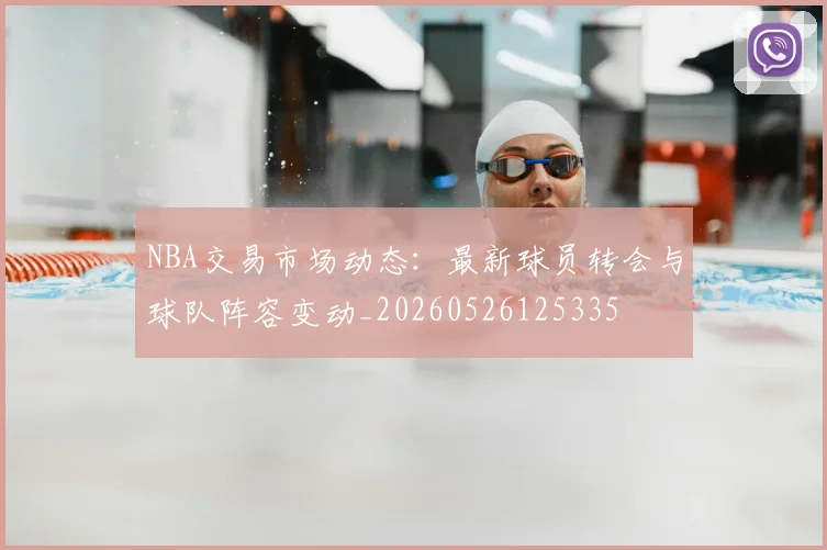 NBA交易市场动态：最新球员转会与球队阵容变动_20260526125335