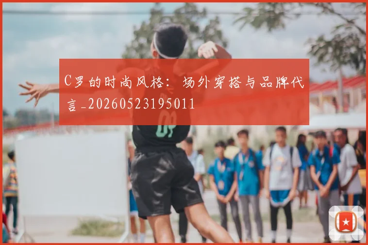 C罗的时尚风格：场外穿搭与品牌代言_20260523195011