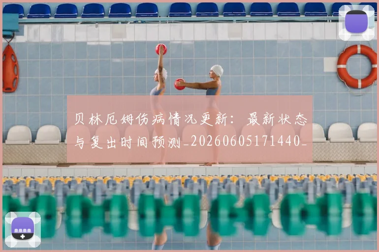 贝林厄姆伤病情况更新：最新状态与复出时间预测_20260605171440_20260703181951