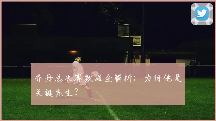 乔丹总决赛数据全解析:为何他是关键先生?