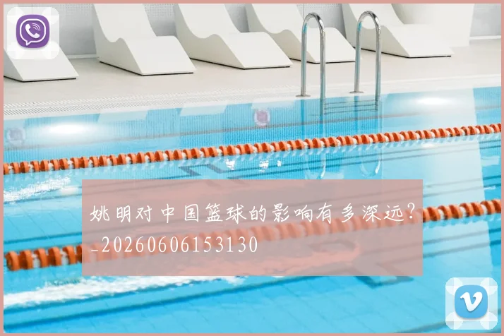 姚明对中国篮球的影响有多深远？_20260606153130