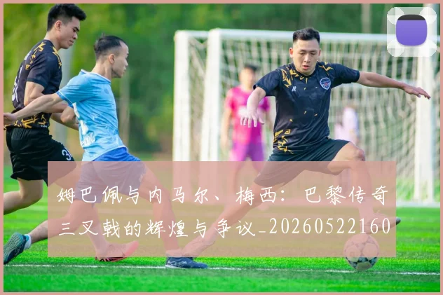 姆巴佩与内马尔、梅西:巴黎传奇三叉戟的辉煌与争议_20260522160530