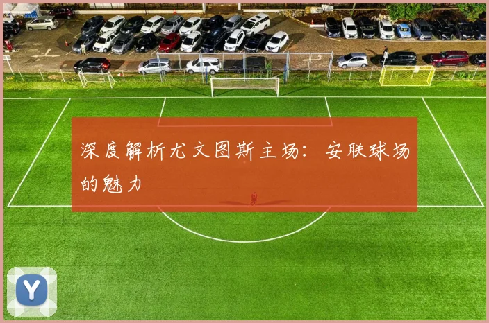 深度解析尤文图斯主场：安联球场的魅力