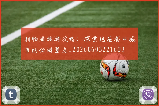 利物浦旅游攻略:探索这座港口城市的必游景点_20260603221603