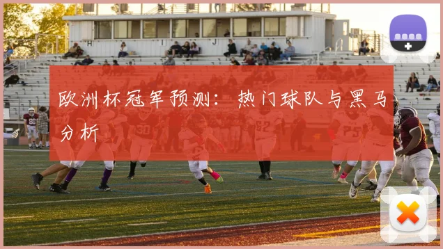 欧洲杯冠军预测:热门球队与黑马分析