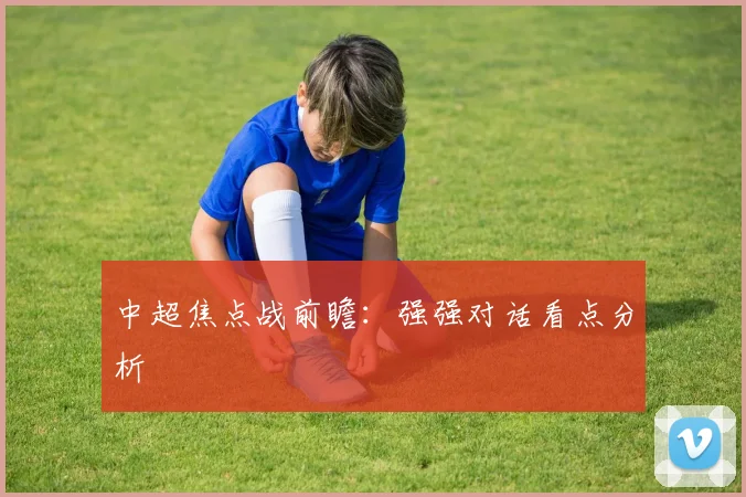 中超焦点战前瞻：强强对话看点分析