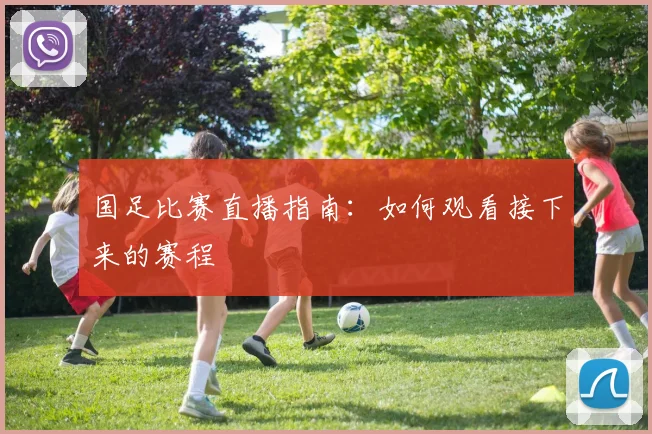 国足比赛直播指南:如何观看接下来的赛程