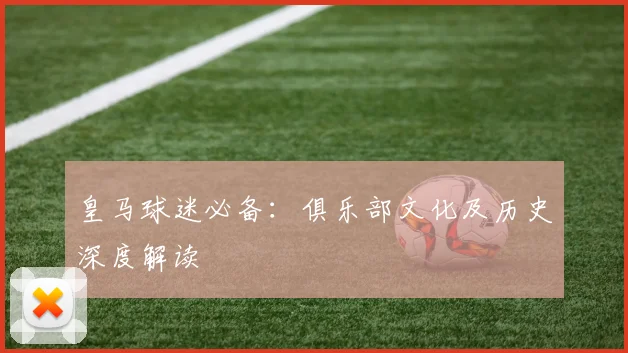 皇马球迷必备:俱乐部文化及历史深度解读