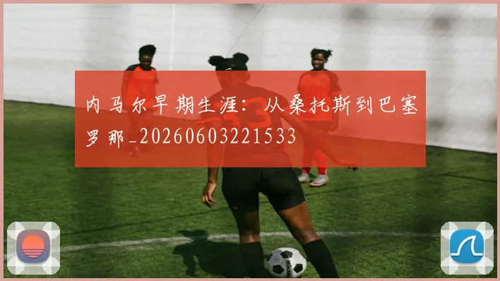 内马尔早期生涯:从桑托斯到巴塞罗那_20260603221533
