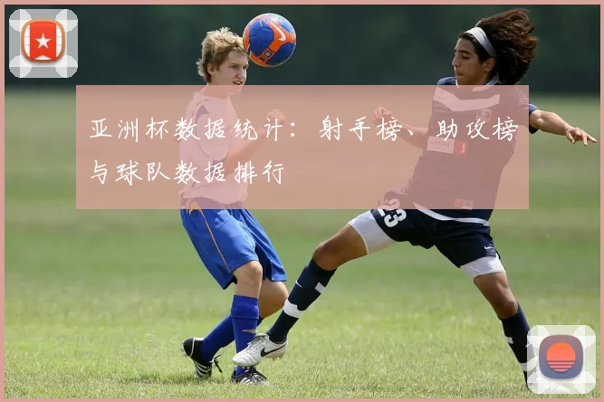 亚洲杯数据统计：射手榜、助攻榜与球队数据排行