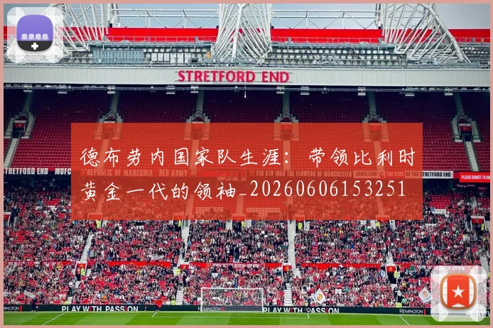 德布劳内国家队生涯：带领比利时黄金一代的领袖_20260606153251